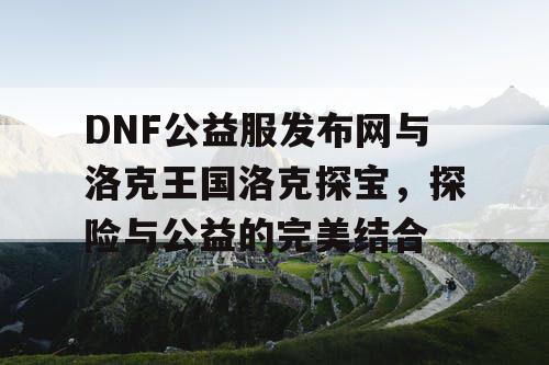 DNF公益服发布网与洛克王国洛克探宝，探险与公益的完美结合