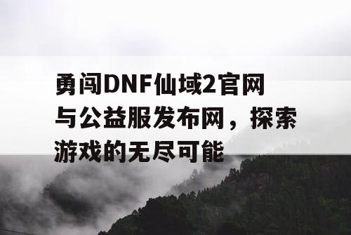 勇闯DNF仙域2官网与公益服发布网，探索游戏的无尽可能