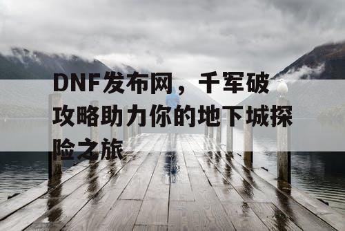 DNF发布网，千军破攻略助力你的地下城探险之旅