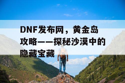 DNF发布网，黄金岛攻略——探秘沙漠中的隐藏宝藏