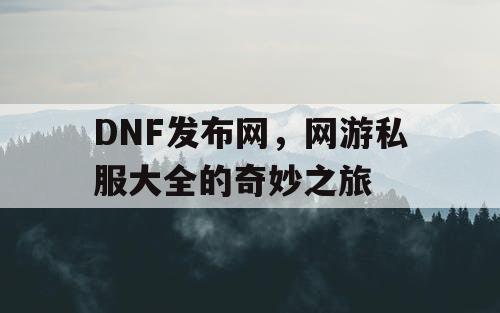 DNF发布网，网游私服大全的奇妙之旅