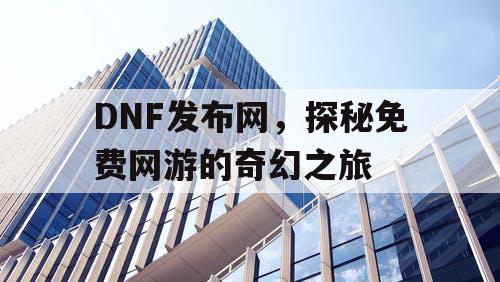 DNF发布网，探秘免费网游的奇幻之旅