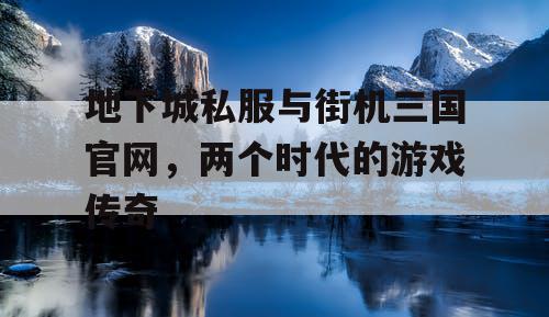 地下城私服与街机三国官网，两个时代的游戏传奇