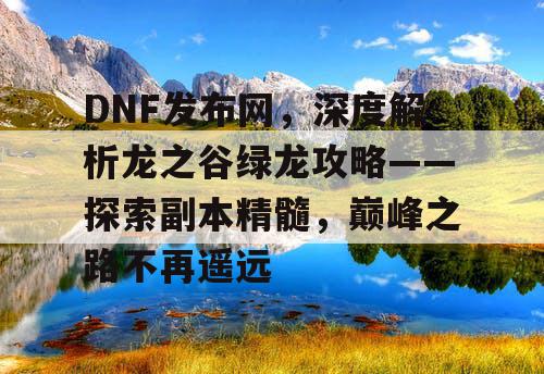 DNF发布网，深度解析龙之谷绿龙攻略——探索副本精髓，巅峰之路不再遥远