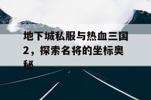 地下城私服与热血三国2，探索名将的坐标奥秘