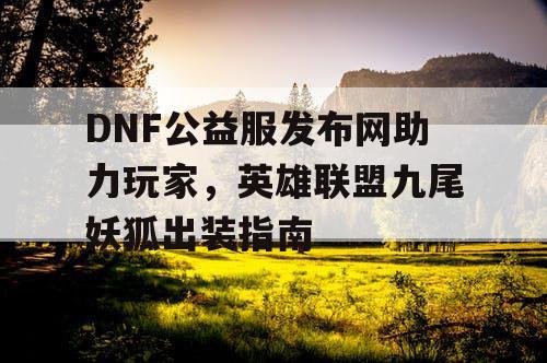 DNF公益服发布网助力玩家，英雄联盟九尾妖狐出装指南