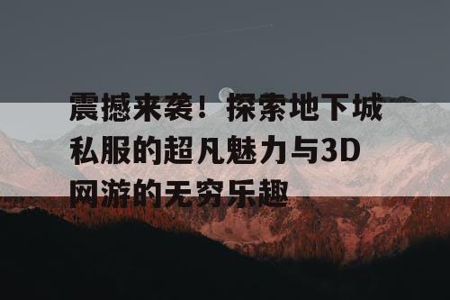 震撼来袭！探索地下城私服的超凡魅力与3D网游的无穷乐趣