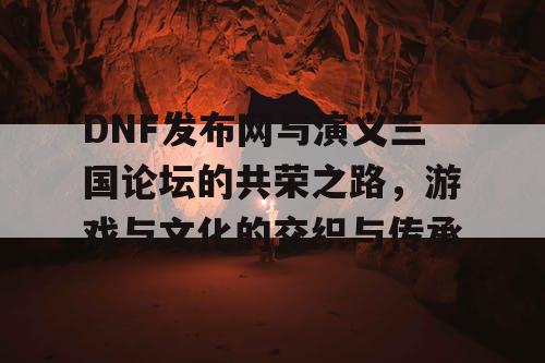 DNF发布网与演义三国论坛的共荣之路，游戏与文化的交织与传承