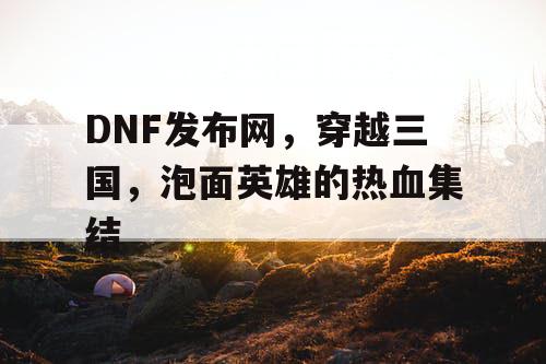 DNF发布网，穿越三国，泡面英雄的热血集结