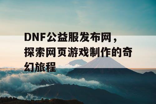 DNF公益服发布网，探索网页游戏制作的奇幻旅程