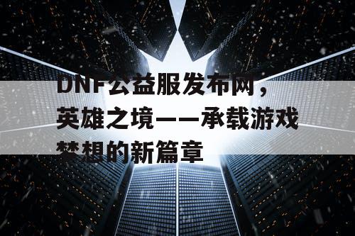 DNF公益服发布网，英雄之境——承载游戏梦想的新篇章