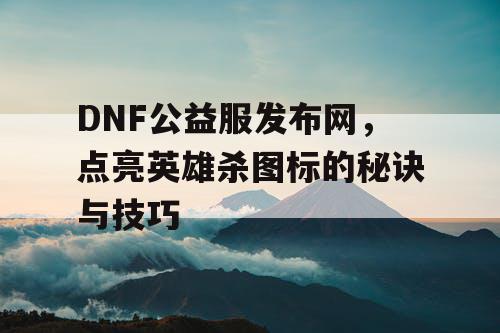 DNF公益服发布网，点亮英雄杀图标的秘诀与技巧