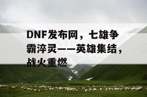 DNF发布网，七雄争霸淬灵——英雄集结，战火重燃