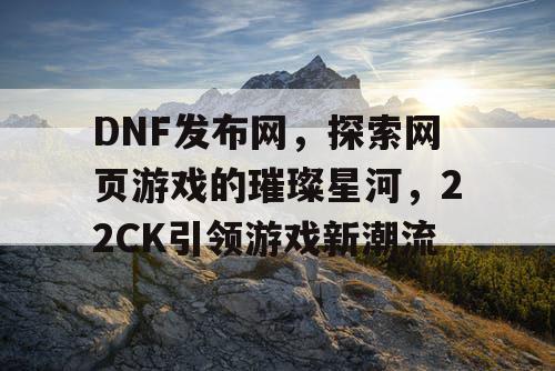 DNF发布网，探索网页游戏的璀璨星河，22CK引领游戏新潮流