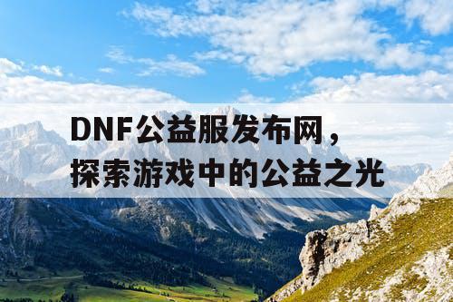 DNF公益服发布网，探索游戏中的公益之光