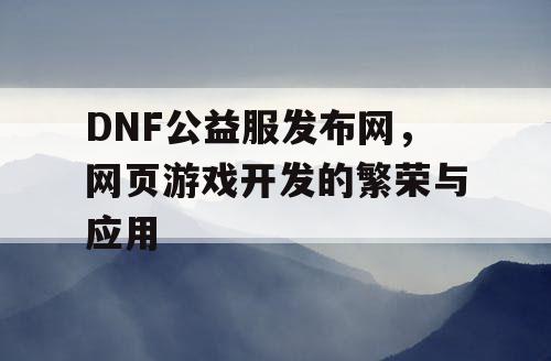 DNF公益服发布网，网页游戏开发的繁荣与应用