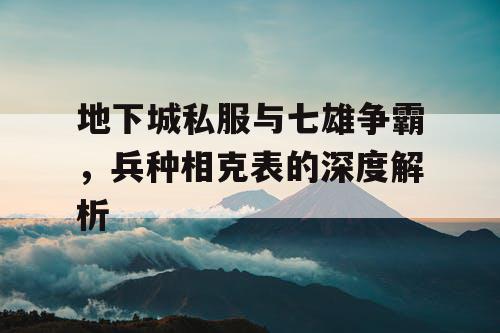 地下城私服与七雄争霸，兵种相克表的深度解析