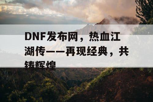 DNF发布网，热血江湖传——再现经典，共铸辉煌