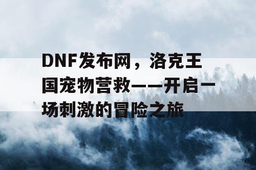 DNF发布网，洛克王国宠物营救——开启一场刺激的冒险之旅