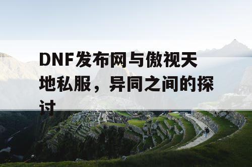 DNF发布网与傲视天地私服，异同之间的探讨