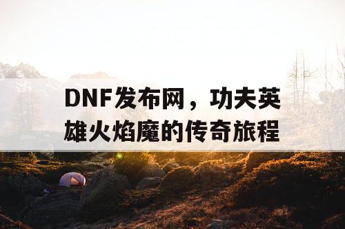 DNF发布网，功夫英雄火焰魔的传奇旅程