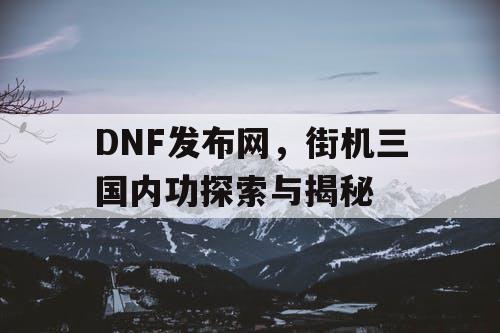 DNF发布网，街机三国内功探索与揭秘