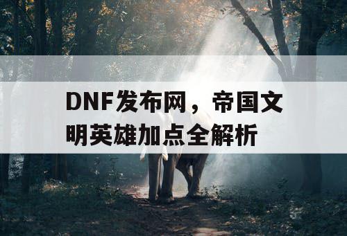 DNF发布网，帝国文明英雄加点全解析