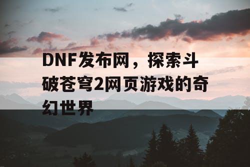 DNF发布网，探索斗破苍穹2网页游戏的奇幻世界