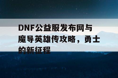 DNF公益服发布网与魔导英雄传攻略，勇士的新征程