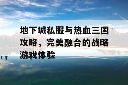 地下城私服与热血三国攻略，完美融合的战略游戏体验