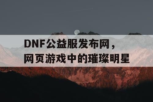 DNF公益服发布网，网页游戏中的璀璨明星