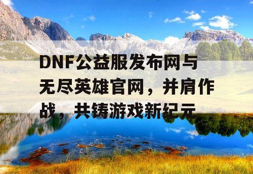 DNF公益服发布网与无尽英雄官网，并肩作战，共铸游戏新纪元