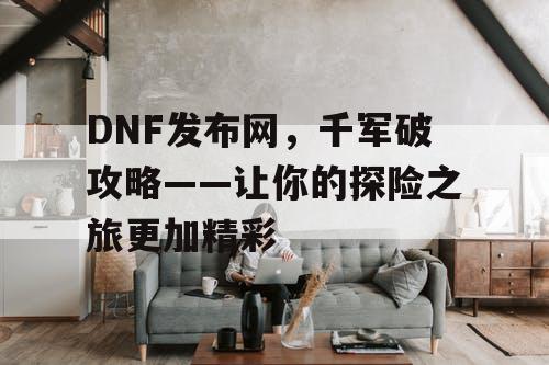 DNF发布网，千军破攻略——让你的探险之旅更加精彩