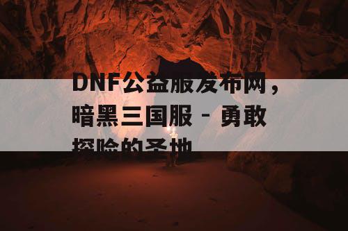 DNF公益服发布网，暗黑三国服 - 勇敢探险的圣地