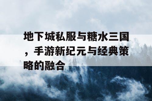 地下城私服与糖水三国，手游新纪元与经典策略的融合