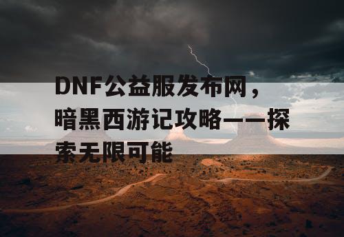 DNF公益服发布网，暗黑西游记攻略——探索无限可能