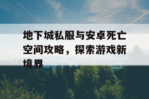 地下城私服与安卓死亡空间攻略，探索游戏新境界