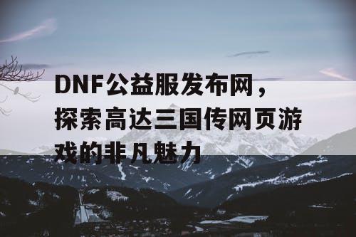 DNF公益服发布网，探索高达三国传网页游戏的非凡魅力