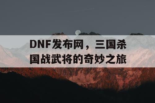 DNF发布网，三国杀国战武将的奇妙之旅