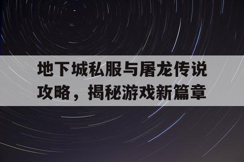 地下城私服与屠龙传说攻略，揭秘游戏新篇章