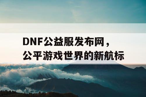 DNF公益服发布网，公平游戏世界的新航标