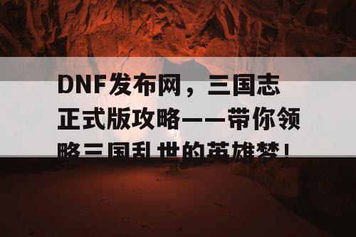 DNF发布网，三国志正式版攻略——带你领略三国乱世的英雄梦！