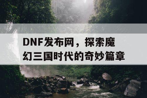 DNF发布网，探索魔幻三国时代的奇妙篇章