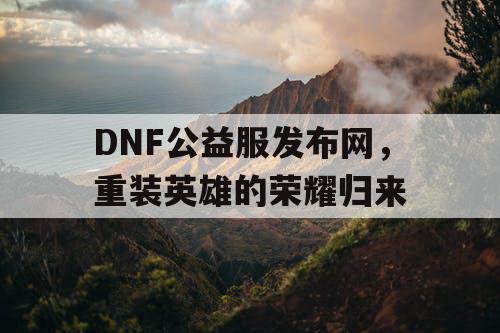 DNF公益服发布网，重装英雄的荣耀归来