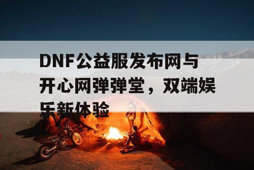 DNF公益服发布网与开心网弹弹堂，双端娱乐新体验