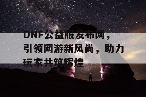 DNF公益服发布网，引领网游新风尚，助力玩家共筑辉煌