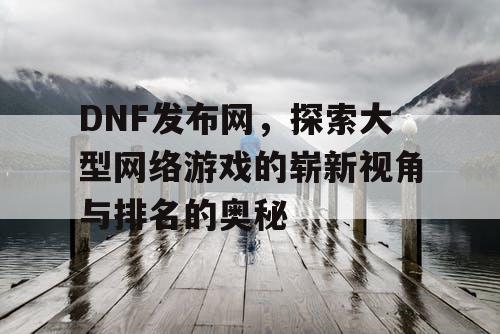 DNF发布网，探索大型网络游戏的崭新视角与排名的奥秘