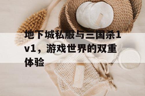 地下城私服与三国杀1v1，游戏世界的双重体验