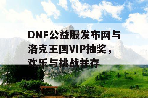 DNF公益服发布网与洛克王国VIP抽奖，欢乐与挑战并存