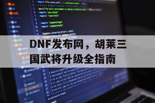 DNF发布网，胡莱三国武将升级全指南